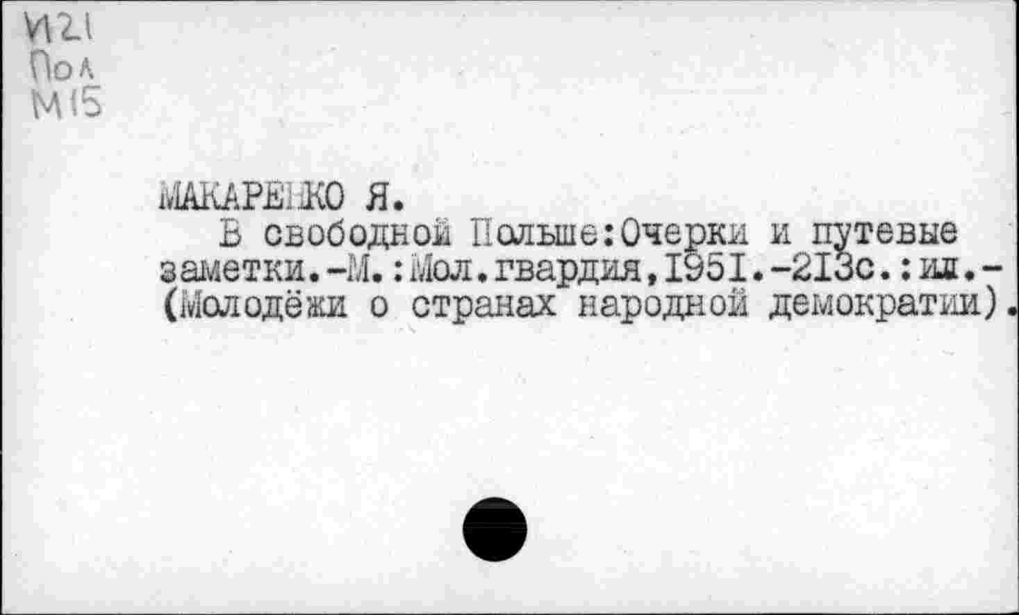 ﻿ИИ
Оол
М(5
МАКАРЕНО Я.
В свободной Польше:Очерки заметки.-М.:Мол.гвардия,1951 (Молодёжи о странах народной
и путевые -213с.:ид.-демократии)